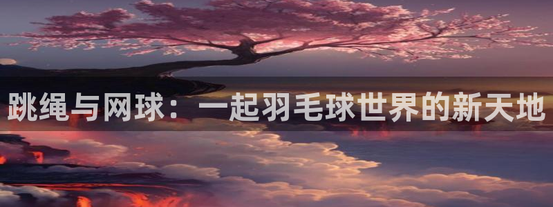 哈哈体育下载：跳绳与网球：一起羽毛球世界的新天地